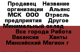 Продавец › Название организации ­ Альянс-МСК, ООО › Отрасль предприятия ­ Другое › Минимальный оклад ­ 25 000 - Все города Работа » Вакансии   . Ханты-Мансийский,Мегион г.